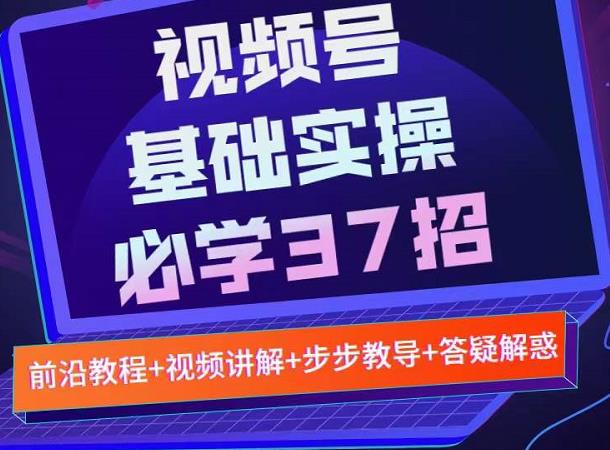 视频号实战基础必学37招，每个步骤都有具体操作流程，简单易懂好操作