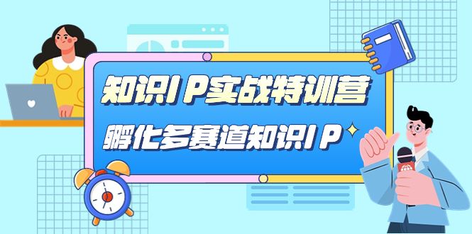 （7317期）知识IP实战特训营，​孵化-多赛道知识IP（33节课）⭐知识IP实战特训营，孵化-多赛道知识IP（33节课）