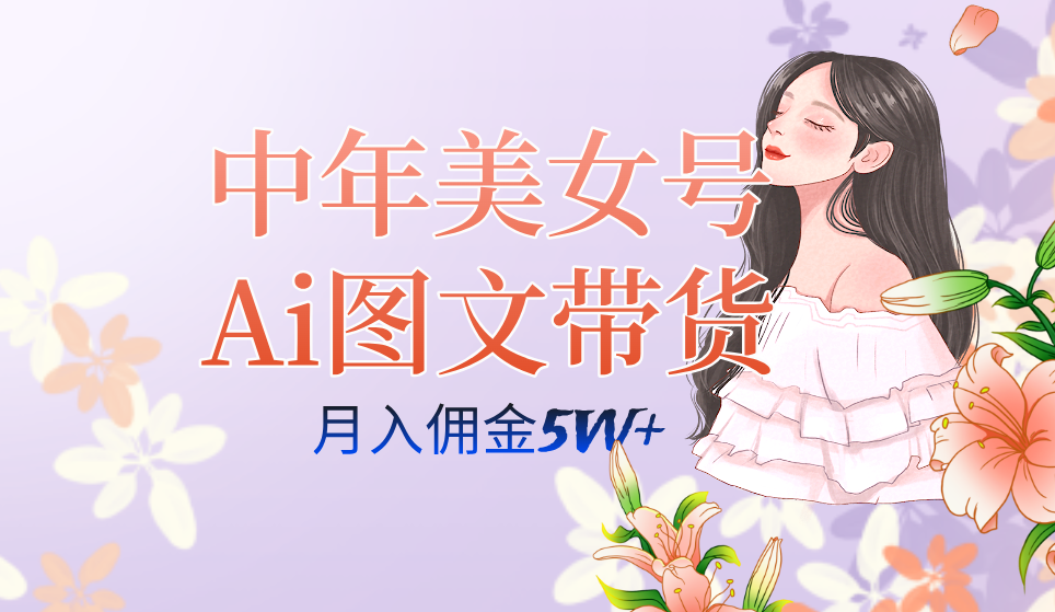 （7485期）最新AI中年美女图文带货玩法，月入五位数⭐中年美女号ai图文带货3.0玩法，单号月入五位数，可多账号矩阵，全AI创作