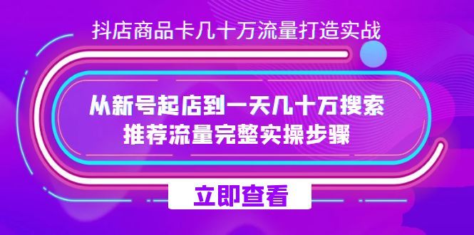 （7500期）抖店商品卡几十万流量打造实操⭐抖店-商品卡几十万流量打造实战，从新号起店到一天几十万搜索、推荐流量