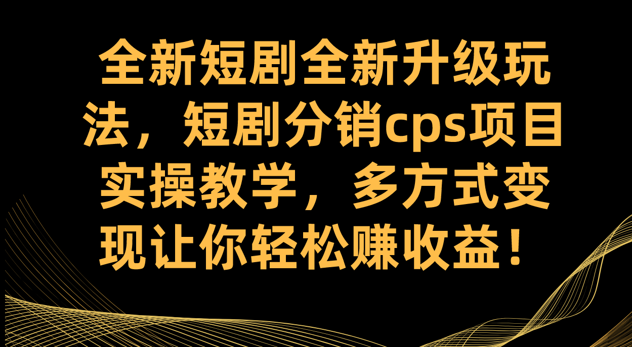 （7507期）短剧推广升级玩法⭐全新短剧全新升级玩法，短剧分销cps项目实操教学 多方式变现让你轻松赚收益