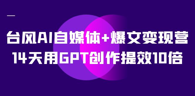 （7520期）台风AI自媒体变现训练营⭐AI自媒体 爆文变现营，14天用GPT创作提效10倍（12节课）