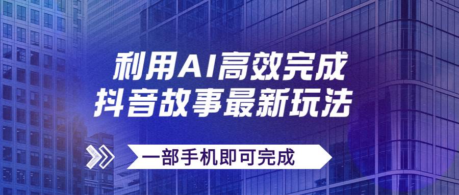 （7564期）抖音故事最新玩法，通过AI一键生成文案和视频，实现日收入500+，一部手机即可完成⭐抖音故事最新玩法，通过AI一键生成文案和视频，日收入500 一部手机即可完成