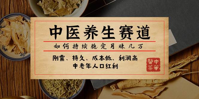 （7782期）中医养生赛道，如何持续稳定月赚几万⭐某公众号付费文章：中医养生赛道，如何持续稳定几万