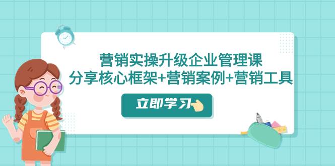 （7821期）营销实践课⭐营销实操升级·企业管理课：分享核心框架 营销案例 营销工具（课程 文档）