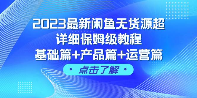 （7827期）2023最新闲鱼无货源超详细保姆级教程，基础篇+产品篇+运营篇（43节课）⭐2023最新闲鱼无货源超详细保姆级教程，基础篇 产品篇 运营篇（43节课）