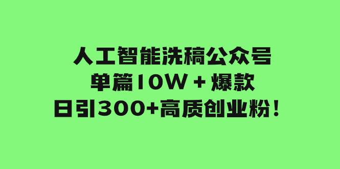 （7920期）公众号洗稿引流创业粉⭐人工智能洗稿公众号单篇10W＋爆款，日引300 高质创业粉！