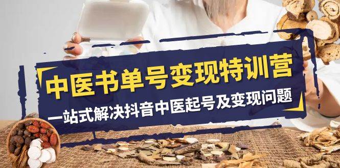 （7926期）中医书单号变现陪跑营⭐中医-书单号变现特训营，一站式解决抖音中医起号及变现问题（14节课）