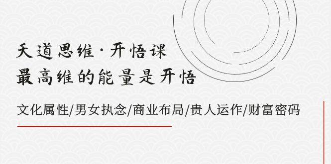 （7975期）天道思维开悟课⭐天道思维·开悟课-最高维的天道思维·开悟课-最高维的能量是开悟，文化属性/男女执念/商业布局/贵人运作/财富密码