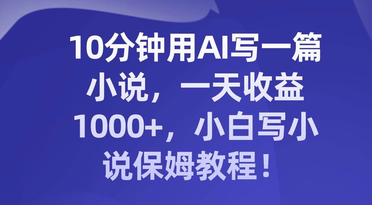 （8008期）AI写小说⭐10分钟用AI写一篇小说，一天收益1000 ，小白写小说保姆教程！