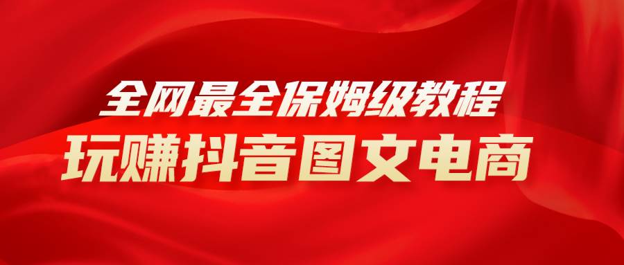 （8089期）抖音图文电商喂饭级实操手册⭐全网最全教程，手把手教你玩赚抖音图文电商