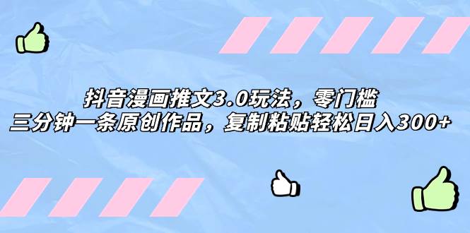 （8085期） 抖音漫画推文3.0玩法，零门槛，三分钟一条原创作品，复制粘贴轻松日入300+⭐抖音漫画推文3.0玩法，零门槛，三分钟一条原创作品，复制粘贴轻松一天300