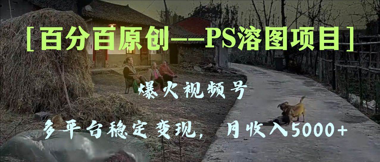 （8086期）百分百原创，多平台稳定变现5000+，爆火视频号的PS溶图项目，手把手教你上手！⭐百分百原创，多平台稳定变现5000 ，爆火视频号的PS溶图项目，手把手教你上手！