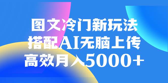 图文冷门新玩法，搭配AI无脑上传，高效一个月5000+