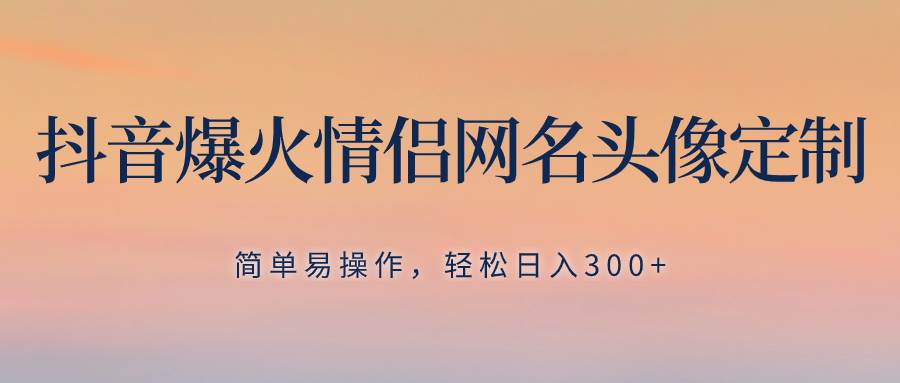 （8126期）抖音爆火情侣网名头像定制，简单易操作，轻松日入300+，无需养号⭐抖音爆火情侣网名头像定制，简单易操作，轻松一天300 ，无需养号