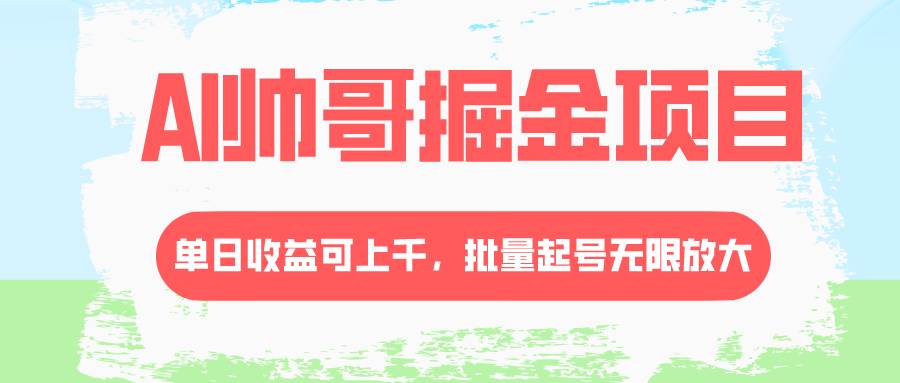 （8222期）AI帅哥掘金，流量主冷门玩法⭐AI帅哥掘金项目，单日收益上千，批量起号无限放大