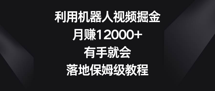 利用机器人视频掘金，一个月12000+，有手就会，落地保姆级教程