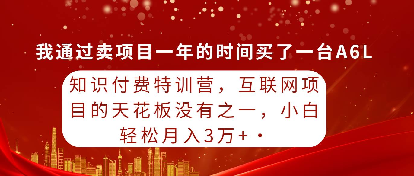 知识付费特训营最新⭐知识付费特训营，互联网项目的天花板，没有之一，小白轻轻松松一个月三万
