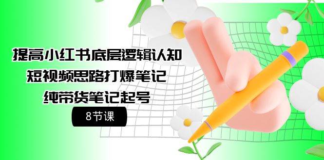（9840期）提高小红书底层逻辑认知+短视频思路打爆笔记+纯带货笔记起号（8节课）⭐提高小红书底层逻辑认知 短视频思路打爆笔记 纯带货笔记起号（8节课）