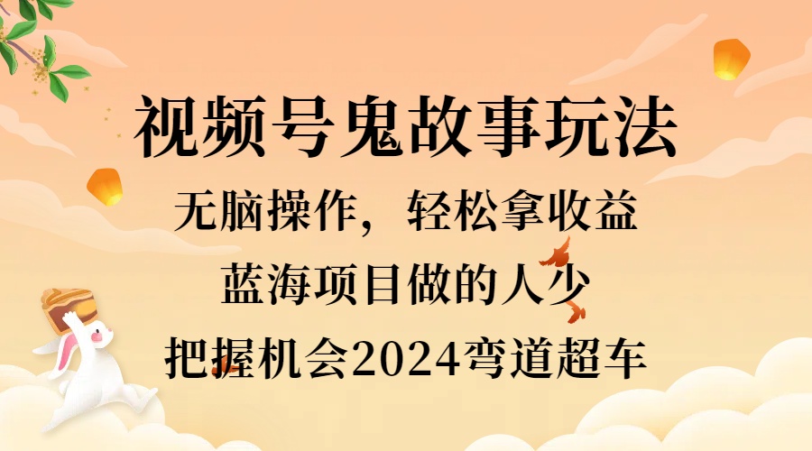 视频号冷门玩法，无脑操作，小白轻松上手拿收益，鬼故事流量爆火，轻松三位数，2024实现弯道超车-云创库