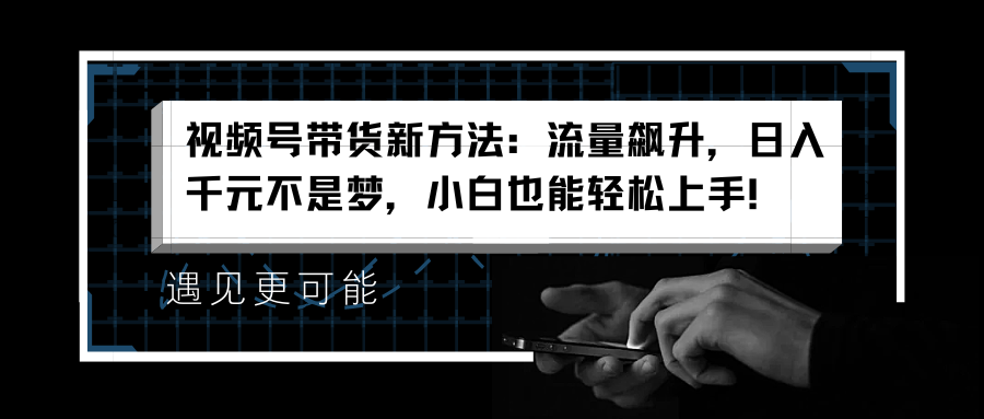 视频号带货新方法：流量飙升，一天千元不是梦，小白也能轻松上手！-云创宝盒