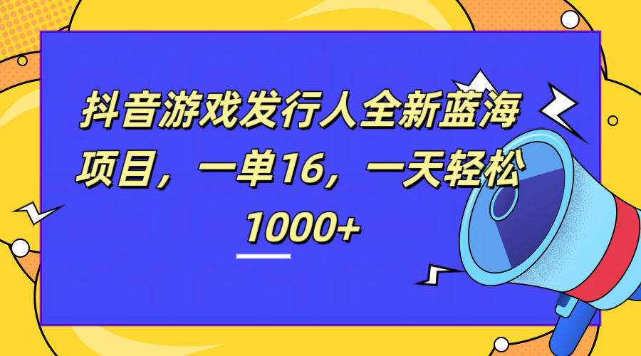 全新抖音游戏发行人蓝海项目，一单16，一天轻松1000-云创宝盒