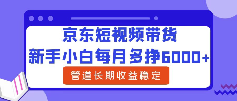 新手小白每月多挣6000 京东短视频带货，可管道长期稳定收益-云创宝盒