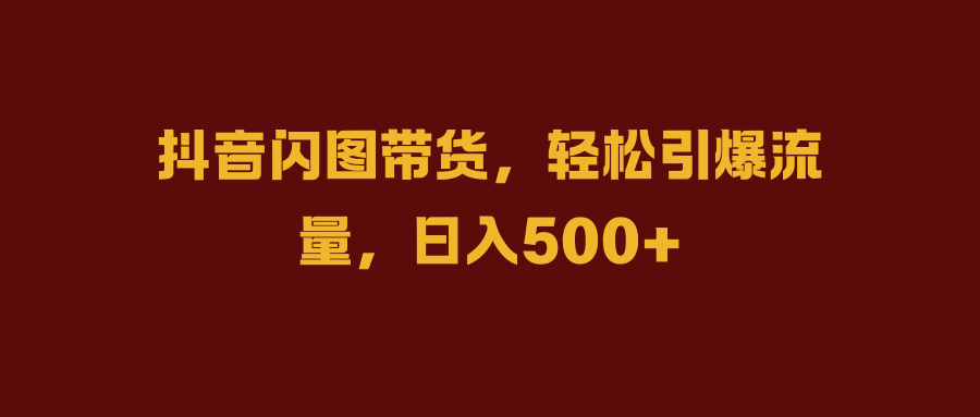 抖音闪图带货，轻松引爆流量，一天500-云创宝盒