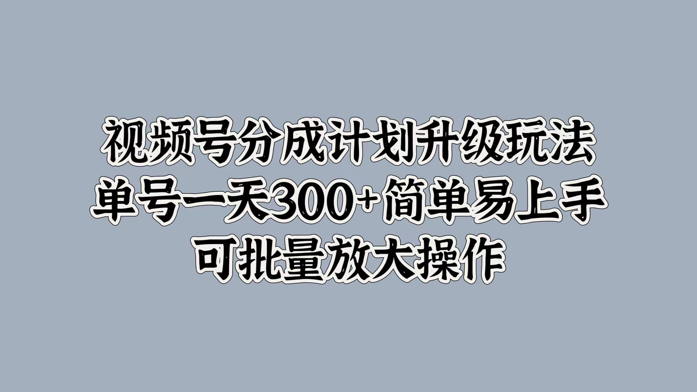 视频号分成计划升级玩法，单号一天300 简单易上手，可批量放大操作-云创宝盒