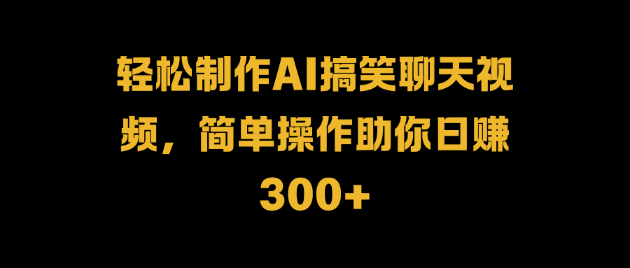 轻松制作AI搞笑聊天视频，简单操作助你一天300-云创库