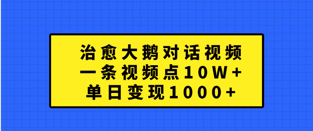 治愈大鹅对话一条视频点赞 10W ，单日变现1000-云创宝盒