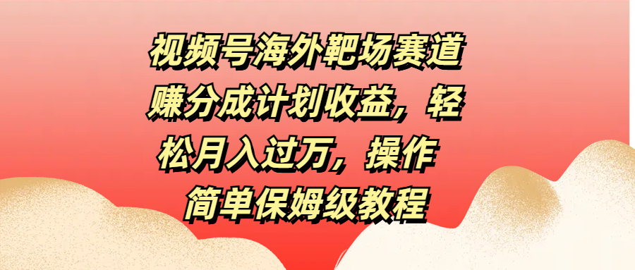 视频号海外靶场赛道赚分成计划收益，操作简单保姆级教程-云创宝盒