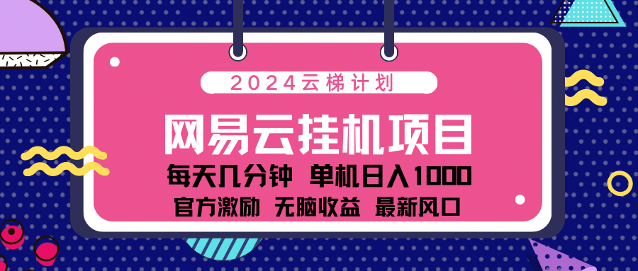 2024网易云云梯计划项目，每天只需操作几分钟！一个账号一个月一万到三万收益！可批量，可矩阵，收益翻倍！-云创宝盒