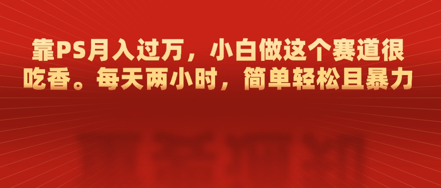 靠PS一个月过万，每天两小时，简单轻松且暴，小白做这个赛道很吃香-云创宝盒