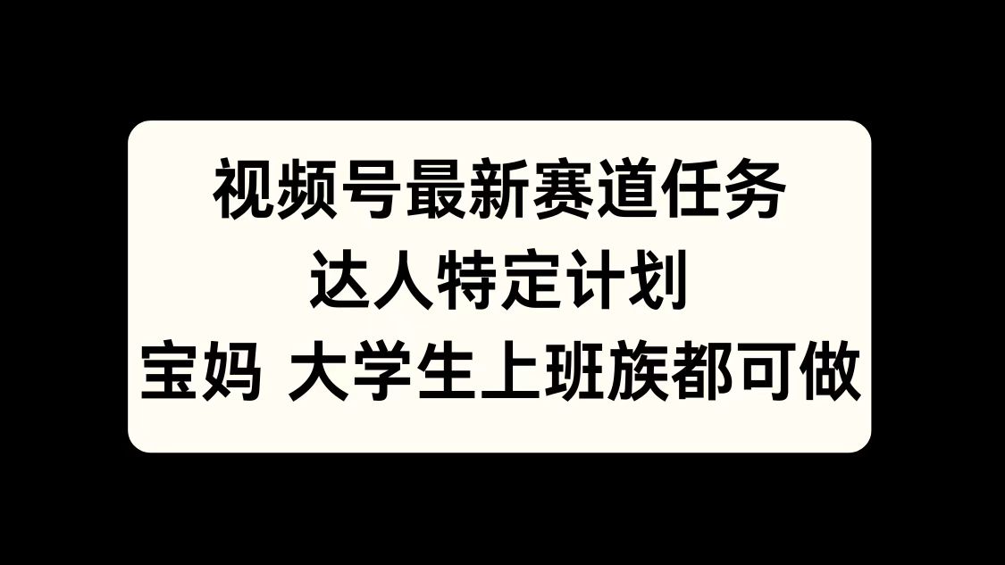 视频号最新赛道任务，达人特定计划，宝妈、大学生、上班族皆可做-云创宝盒