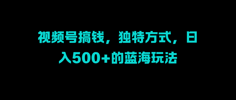 视频号搞钱，独特方式，一天500 的蓝海玩法-云创宝盒