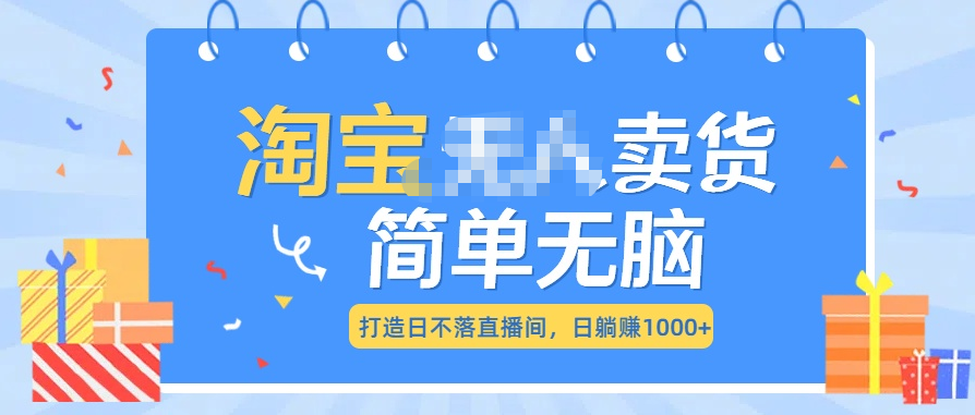 淘宝无人卖货，简单无脑，打造日不落直播间，日躺赚1000+⭐最新淘宝卖货7.0，简单无脑，小白易操作