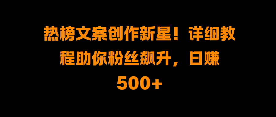 热榜文案创作新星！详细教程助你粉丝飙升-会创网(会创项目网)