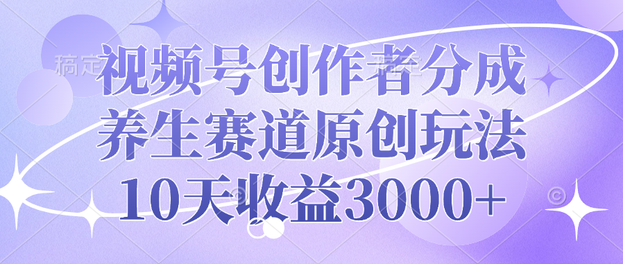 视频号创作者分成，养生赛道原创玩法，10天收益3000-云创库