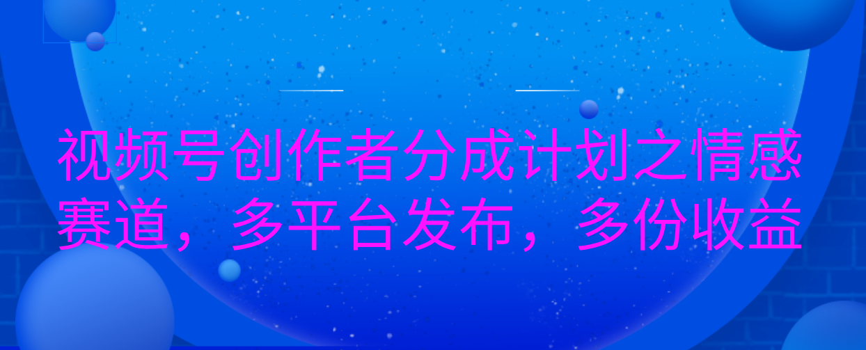 视频号创作者分成计划之情感赛道，多平台发布，多份收益-会创网(会创项目网)