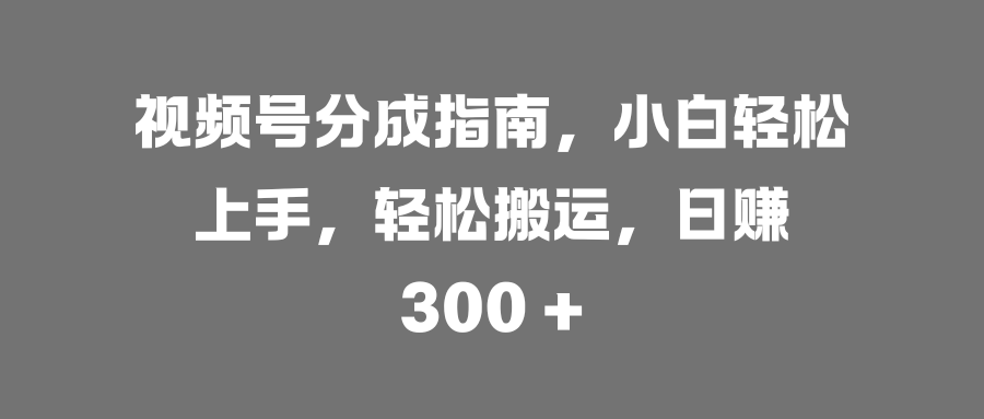 视频号分成指南，小白轻松上手，-会创网(会创项目网)