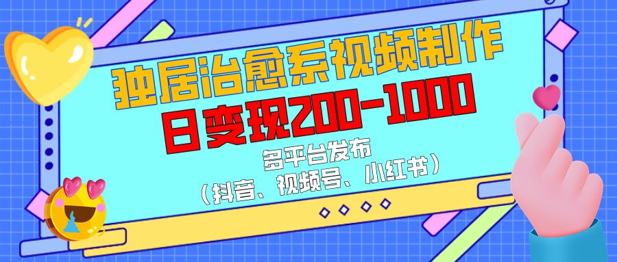 独居治愈系视频制作，多平台发布（抖音、视频号、小红书），日变现200-1000-云创宝盒