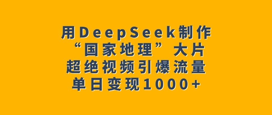 用DeepSeek制作“国家地理”大片，超绝视频引爆流量，单日变现1000-云创宝盒