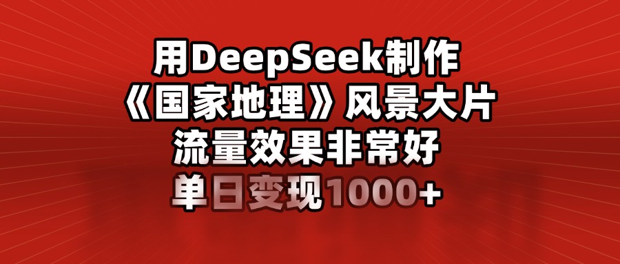 用DeepSeek制作《国家地理》风景大片，流量效果非常好，单日变现1000-云创宝盒