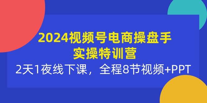 2024视频号电商操盘手实操特训营：2天1夜线下课，全程8节视频+PPT - 小白网创资源网