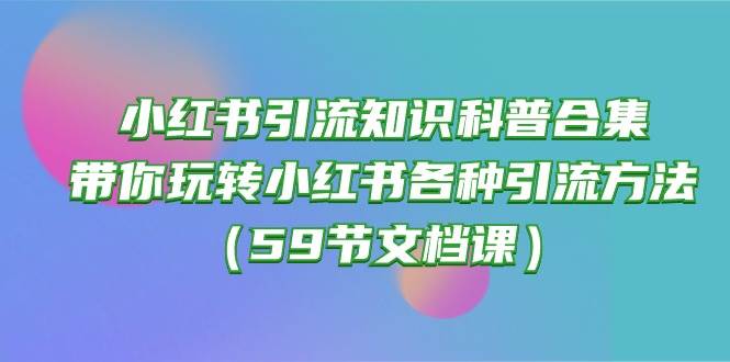 小红书引流知识科普合集，带你玩转小红书各种引流方法（59节文档课）-我创创业-副业网-网络创业-资源分享-网课资源-学习教程-学知识-自媒体-抖音-视频号-小红书-网络项目,赚钱软件,副业,兼职,学生赚,挂机赚-我创创业-副业网-5ccy.cn
