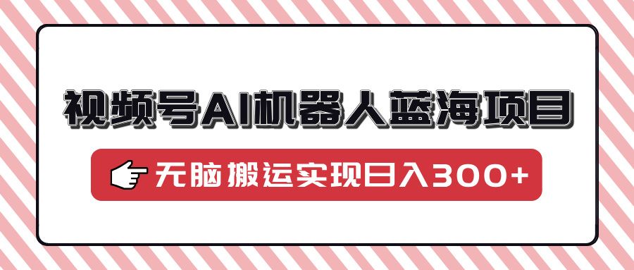 视频号AI机器人蓝海项目，操作简单适合0基础小白