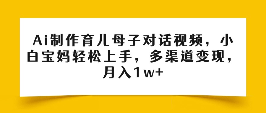 Ai制作育儿母子对话视频，小白宝妈轻松上手，多渠道变现