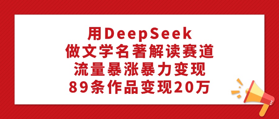 利用DeepSeek做文学名著解读赛道，89条作品变现20万