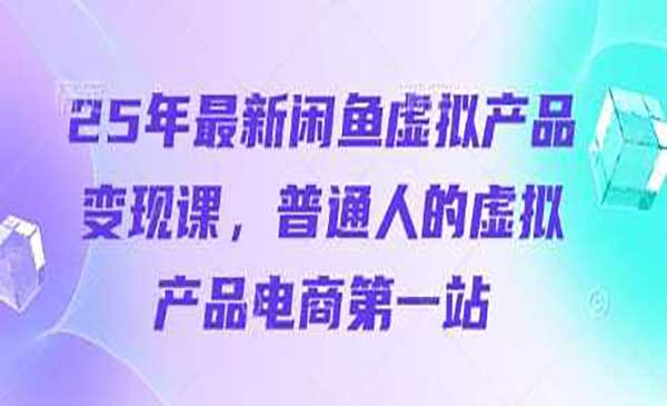 25年最新闲鱼虚拟产品 变现课，普通人的虚拟 产品电商第一站